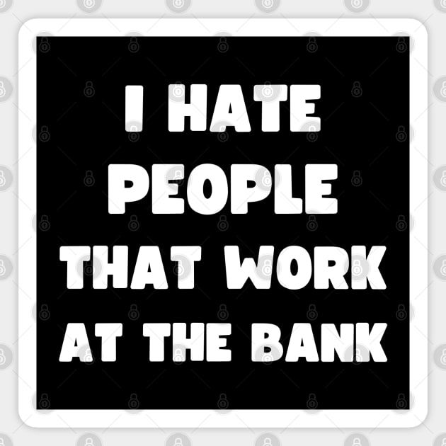 I HATE PEOPLE THAT WORK AT THE BANK Magnet by apparel.tolove@gmail.com